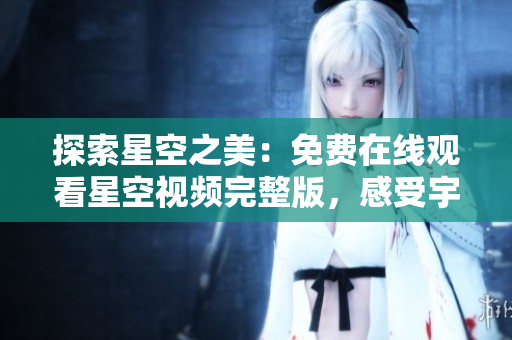 探索星空之美：免費在線觀看星空視頻完整版，感受宇宙奇跡的震撼視覺盛宴