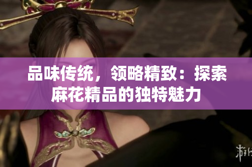 品味傳統(tǒng)，領(lǐng)略精致：探索麻花精品的獨(dú)特魅力