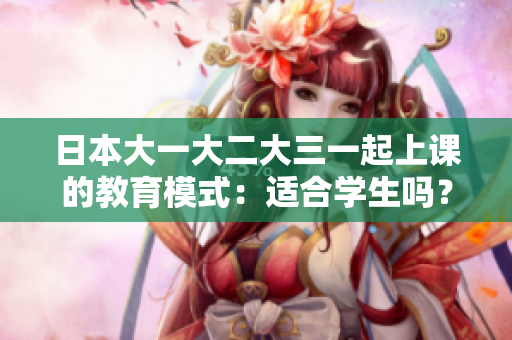 日本大一大二大三一起上課的教育模式：適合學(xué)生嗎？