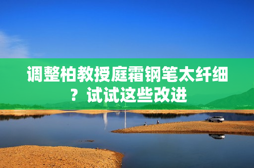 調整柏教授庭霜鋼筆太纖細？試試這些改進
