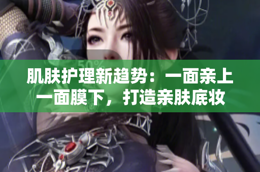 肌膚護理新趨勢：一面親上一面膜下，打造親膚底妝