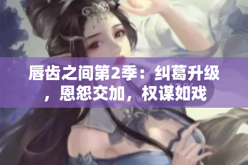 唇齒之間第2季：糾葛升級，恩怨交加，權(quán)謀如戲