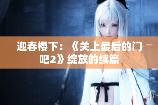 迎春櫻下：《關上最后的門吧2》綻放的續(xù)篇