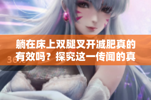 躺在床上雙腿叉開減肥真的有效嗎？探究這一傳聞的真相