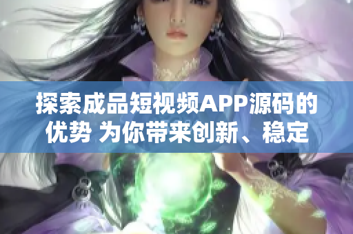 探索成品短視頻APP源碼的優(yōu)勢 為你帶來創(chuàng)新、穩(wěn)定和定制化的體驗