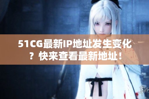 51CG最新IP地址發(fā)生變化？快來(lái)查看最新地址！