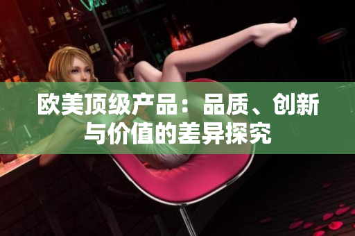 歐美頂級產(chǎn)品：品質(zhì)、創(chuàng)新與價值的差異探究