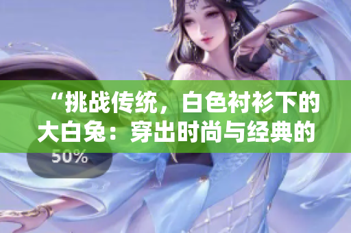 “挑戰(zhàn)傳統(tǒng)，白色襯衫下的大白兔：穿出時尚與經(jīng)典的完美融合！”
