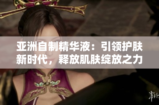 亞洲自制精華液：引領(lǐng)護膚新時代，釋放肌膚綻放之力