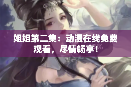 姐姐第二集：動(dòng)漫在線免費(fèi)觀看，盡情暢享！