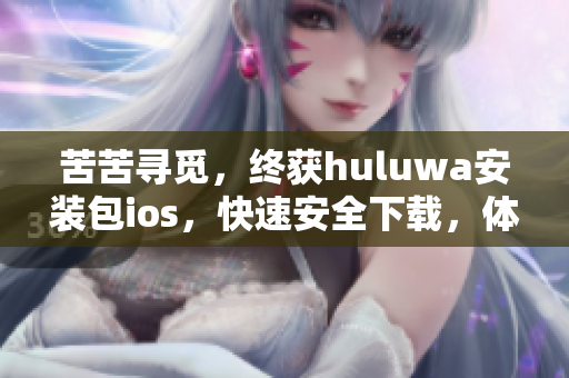 苦苦尋覓，終獲huluwa安裝包ios，快速安全下載，體驗(yàn)全新視聽(tīng)享受