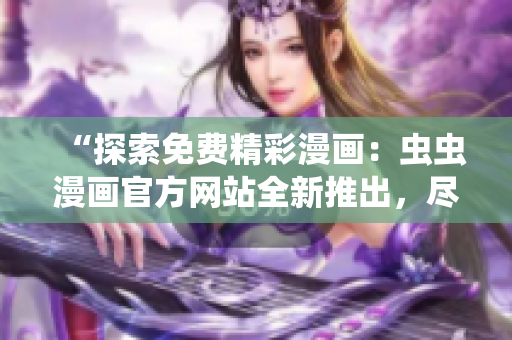 “探索免費(fèi)精彩漫畫：蟲蟲漫畫官方網(wǎng)站全新推出，盡享高清熱門漫畫！”
