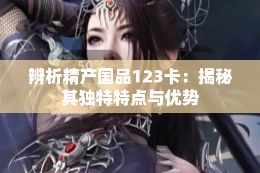 辨析精產(chǎn)國(guó)品123卡：揭秘其獨(dú)特特點(diǎn)與優(yōu)勢(shì)