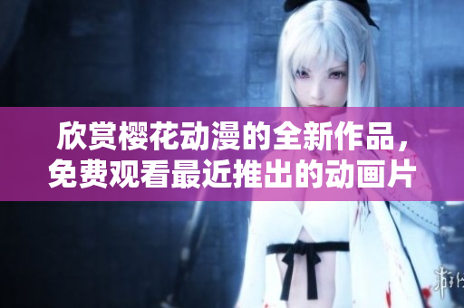 欣賞櫻花動漫的全新作品，免費觀看最近推出的動畫片