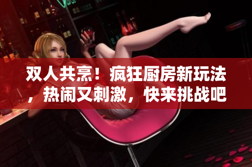 雙人共烹！瘋狂廚房新玩法，熱鬧又刺激，快來(lái)挑戰(zhàn)吧！