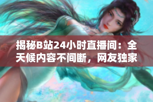 揭秘B站24小時(shí)直播間：全天候內(nèi)容不間斷，網(wǎng)友獨(dú)家探秘直播背后的秘密