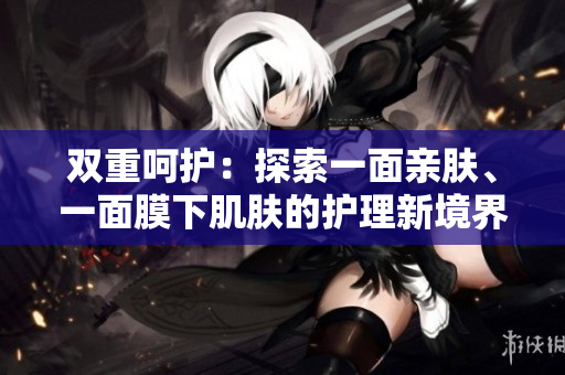 雙重呵護(hù)：探索一面親膚、一面膜下肌膚的護(hù)理新境界