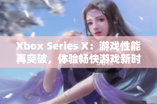 Xbox Series X：游戲性能再突破，體驗(yàn)暢快游戲新時(shí)代