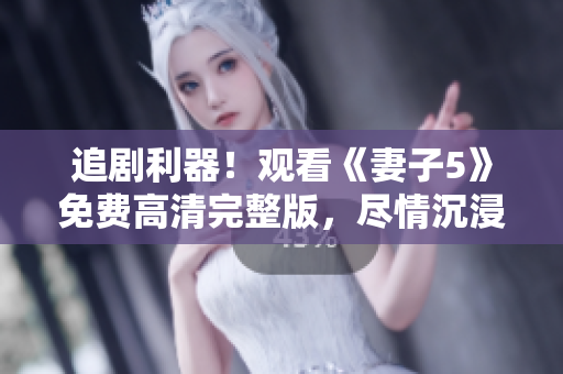 追劇利器！觀看《妻子5》免費(fèi)高清完整版，盡情沉浸影視世界