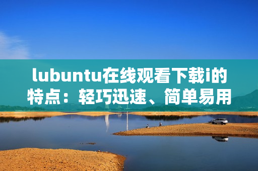 lubuntu在線觀看下載i的特點(diǎn)：輕巧迅速、簡(jiǎn)單易用