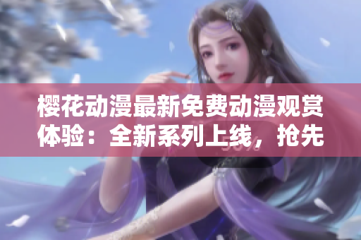 櫻花動(dòng)漫最新免費(fèi)動(dòng)漫觀賞體驗(yàn)：全新系列上線，搶先一睹為快！