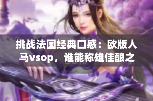 挑戰(zhàn)法國經(jīng)典口感：歐版人馬vsop，誰能稱雄佳釀之爭？
