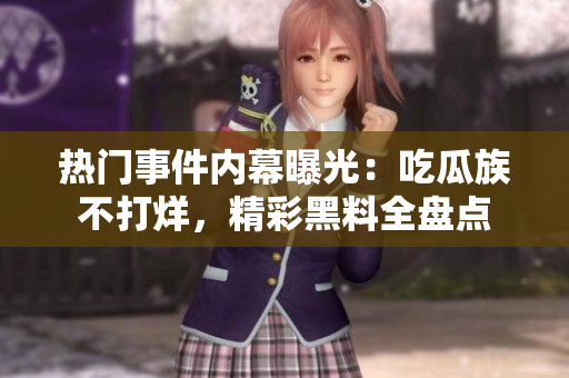熱門(mén)事件內(nèi)幕曝光：吃瓜族不打烊，精彩黑料全盤(pán)點(diǎn)