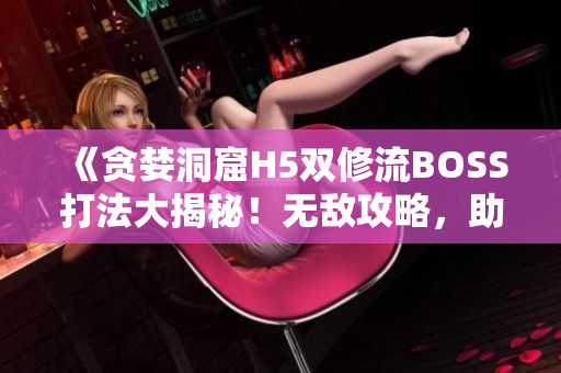 《貪婪洞窟H5雙修流BOSS打法大揭秘！無敵攻略，助你輕松擊敗BOSS！》