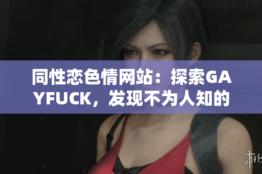 同性戀色情網(wǎng)站：探索GAYFUCK，發(fā)現(xiàn)不為人知的世界
