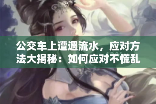 公交車上遭遇流水，應(yīng)對方法大揭秘：如何應(yīng)對不慌亂？