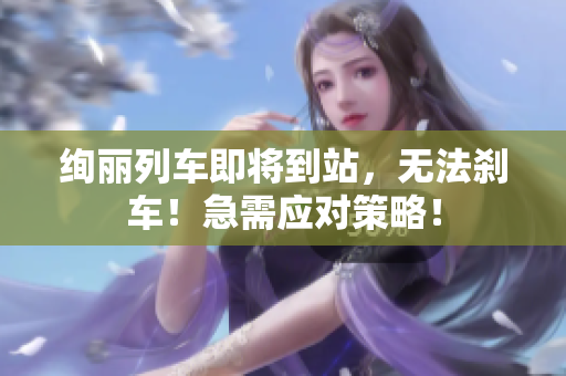 絢麗列車即將到站，無法剎車！急需應(yīng)對策略！