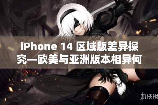iPhone 14 區(qū)域版差異探究—歐美與亞洲版本相異何處？