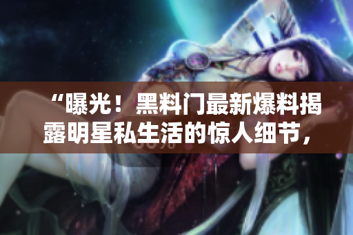 “曝光！黑料門(mén)最新爆料揭露明星私生活的驚人細(xì)節(jié)，引發(fā)軒然大波！”