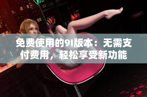 免費(fèi)使用的9I版本：無需支付費(fèi)用，輕松享受新功能
