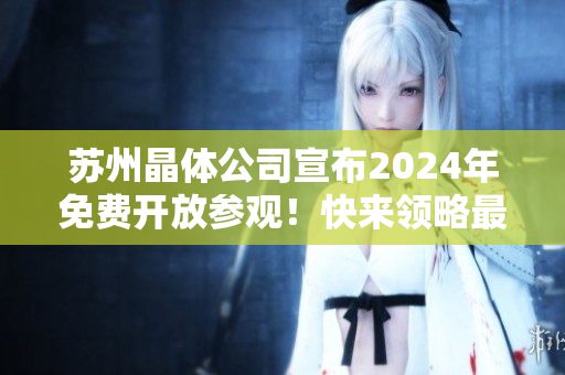 蘇州晶體公司宣布2024年免費(fèi)開放參觀！快來領(lǐng)略最新科技與創(chuàng)新成果