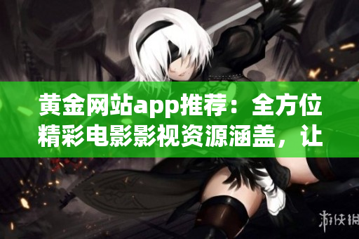 黃金網(wǎng)站app推薦：全方位精彩電影影視資源涵蓋，讓您盡情暢享片片好戲