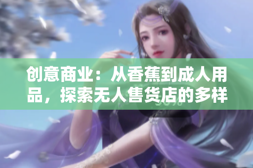 創(chuàng)意商業(yè)：從香蕉到成人用品，探索無人售貨店的多樣化服務(wù)
