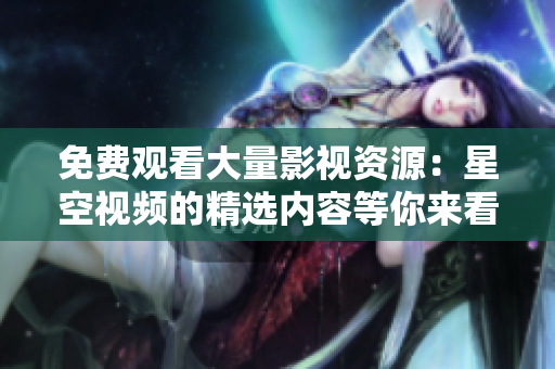 免費觀看大量影視資源：星空視頻的精選內(nèi)容等你來看