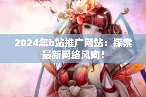 2024年b站推廣網(wǎng)站：探索最新網(wǎng)絡(luò)風(fēng)向！