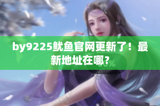 by9225魷魚官網(wǎng)更新了！最新地址在哪？