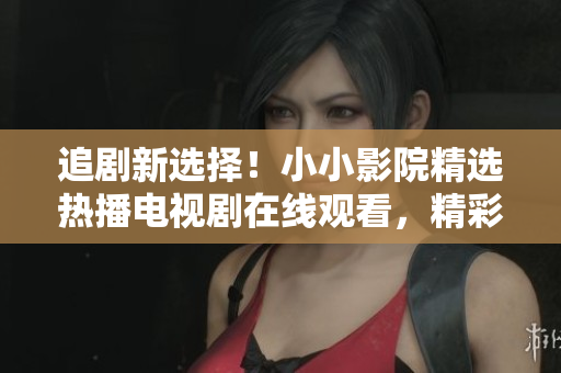 追劇新選擇！小小影院精選熱播電視劇在線觀看，精彩不容錯(cuò)過(guò)