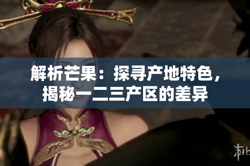 解析芒果：探尋產(chǎn)地特色，揭秘一二三產(chǎn)區(qū)的差異