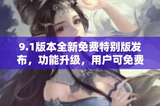 9.1版本全新免費(fèi)特別版發(fā)布，功能升級(jí)，用戶(hù)可免費(fèi)體驗(yàn)