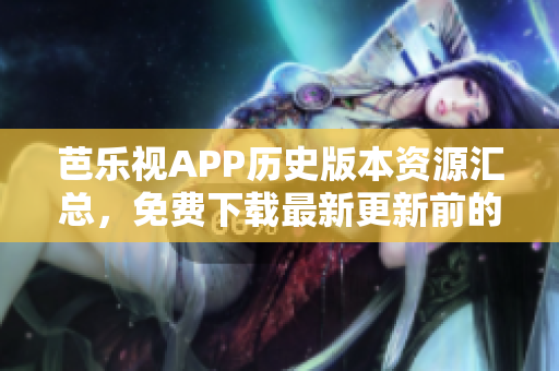 芭樂視APP歷史版本資源匯總，免費(fèi)下載最新更新前的老版本應(yīng)用程序