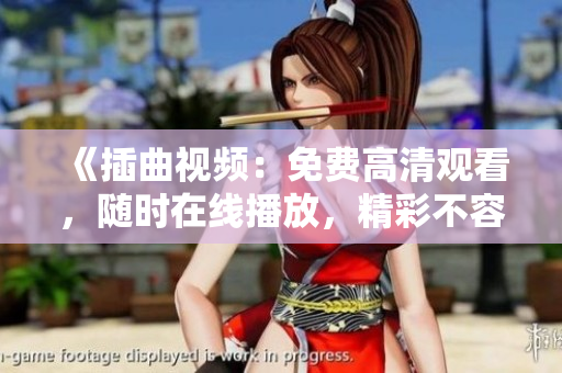 《插曲視頻：免費高清觀看，隨時在線播放，精彩不容錯過！》