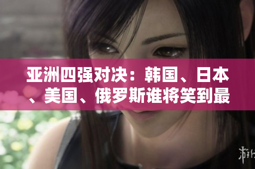 亞洲四強對決：韓國、日本、美國、俄羅斯誰將笑到最后？