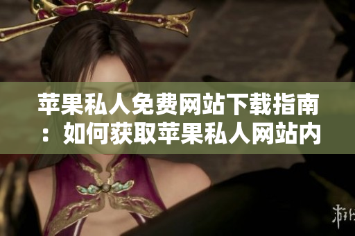 蘋果私人免費網(wǎng)站下載指南：如何獲取蘋果私人網(wǎng)站內(nèi)容