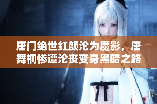 唐門絕世紅顏淪為魔影，唐舞桐慘遭淪喪變身黑暗之路