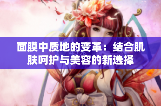 面膜中質(zhì)地的變革：結(jié)合肌膚呵護與美容的新選擇