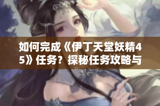 如何完成《伊丁天堂妖精45》任務(wù)？探秘任務(wù)攻略與技巧